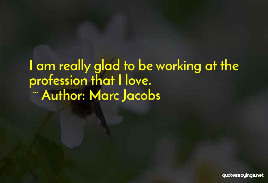 Marc Jacobs Quotes: I Am Really Glad To Be Working At The Profession That I Love.