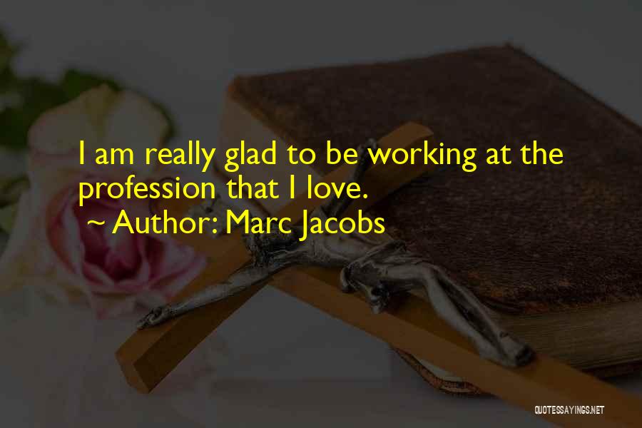 Marc Jacobs Quotes: I Am Really Glad To Be Working At The Profession That I Love.