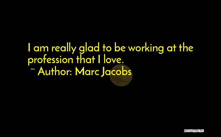 Marc Jacobs Quotes: I Am Really Glad To Be Working At The Profession That I Love.
