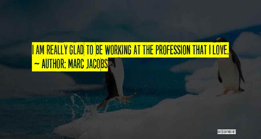 Marc Jacobs Quotes: I Am Really Glad To Be Working At The Profession That I Love.