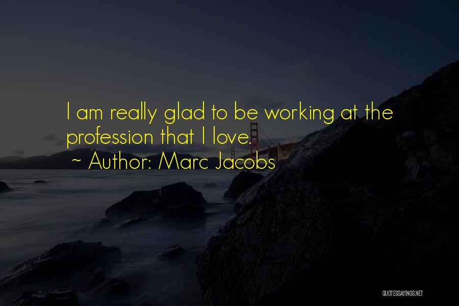 Marc Jacobs Quotes: I Am Really Glad To Be Working At The Profession That I Love.