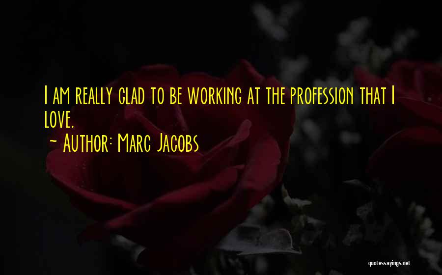 Marc Jacobs Quotes: I Am Really Glad To Be Working At The Profession That I Love.