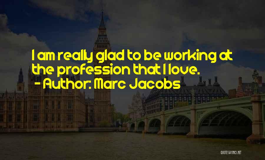 Marc Jacobs Quotes: I Am Really Glad To Be Working At The Profession That I Love.