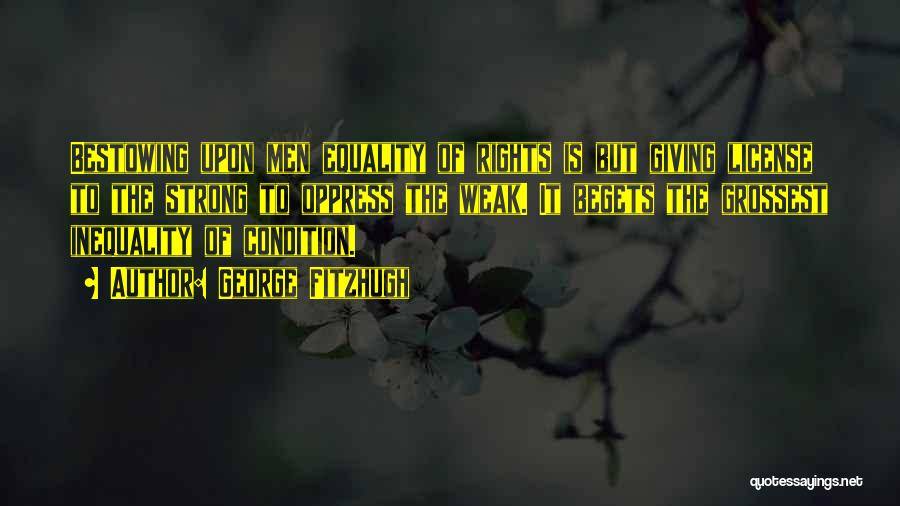 George Fitzhugh Quotes: Bestowing Upon Men Equality Of Rights Is But Giving License To The Strong To Oppress The Weak. It Begets The