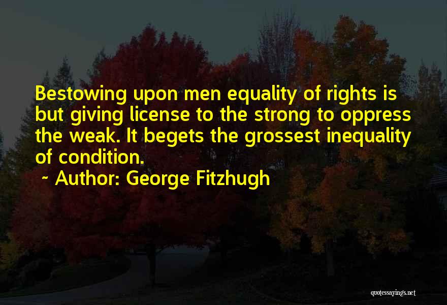 George Fitzhugh Quotes: Bestowing Upon Men Equality Of Rights Is But Giving License To The Strong To Oppress The Weak. It Begets The