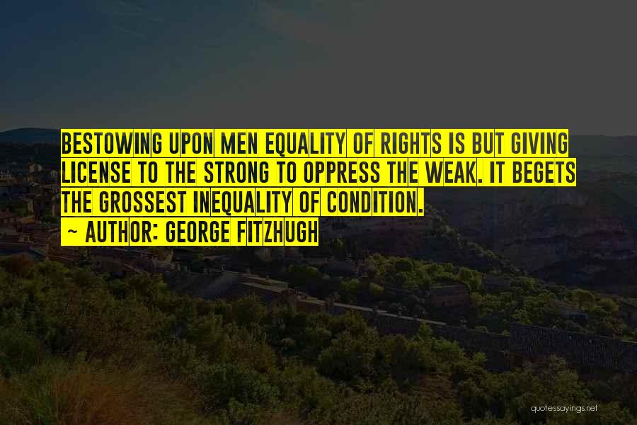 George Fitzhugh Quotes: Bestowing Upon Men Equality Of Rights Is But Giving License To The Strong To Oppress The Weak. It Begets The