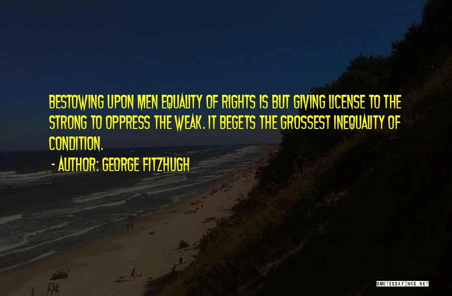 George Fitzhugh Quotes: Bestowing Upon Men Equality Of Rights Is But Giving License To The Strong To Oppress The Weak. It Begets The