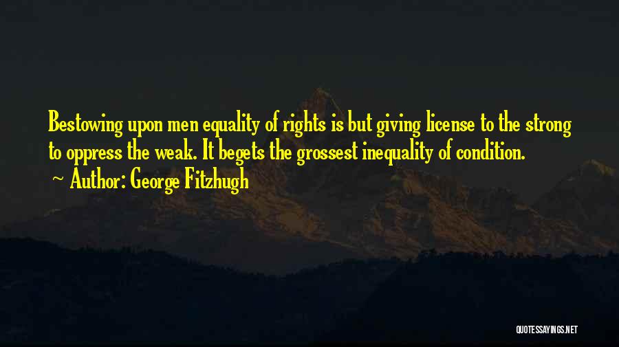 George Fitzhugh Quotes: Bestowing Upon Men Equality Of Rights Is But Giving License To The Strong To Oppress The Weak. It Begets The