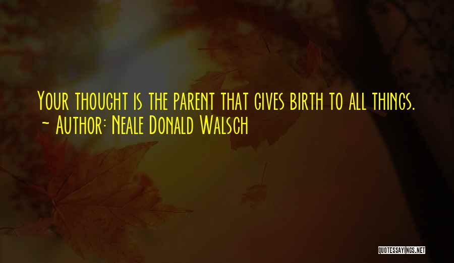 Neale Donald Walsch Quotes: Your Thought Is The Parent That Gives Birth To All Things.