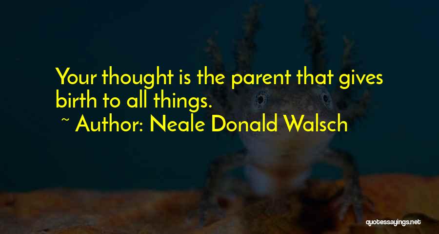 Neale Donald Walsch Quotes: Your Thought Is The Parent That Gives Birth To All Things.