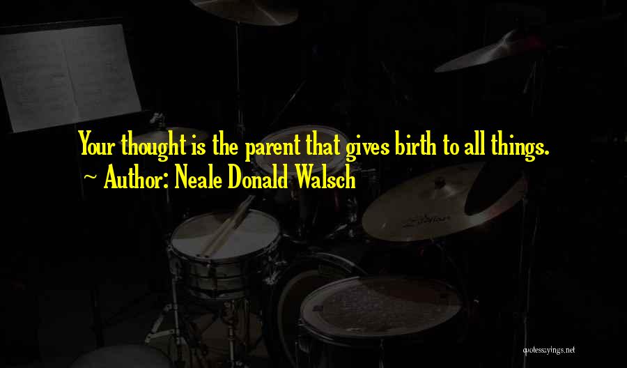 Neale Donald Walsch Quotes: Your Thought Is The Parent That Gives Birth To All Things.