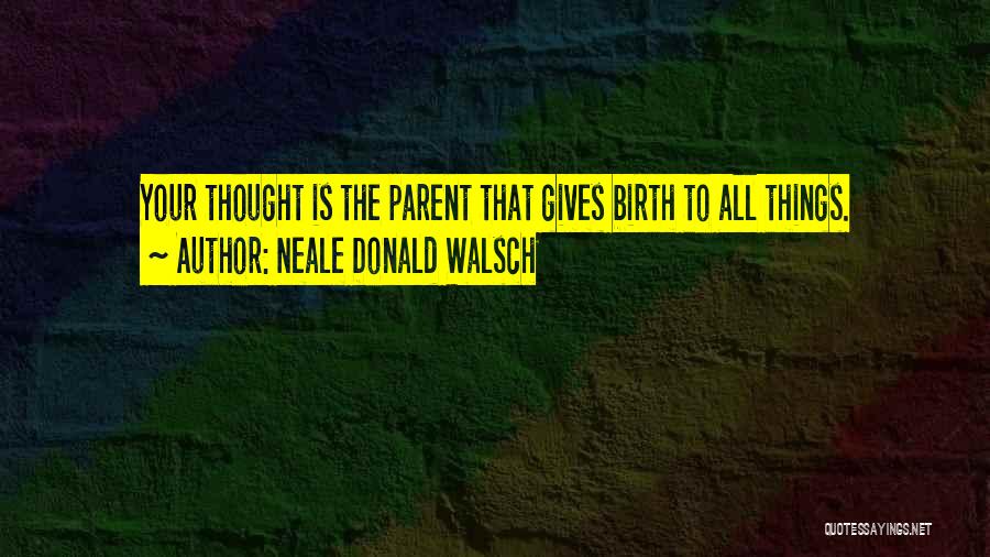 Neale Donald Walsch Quotes: Your Thought Is The Parent That Gives Birth To All Things.