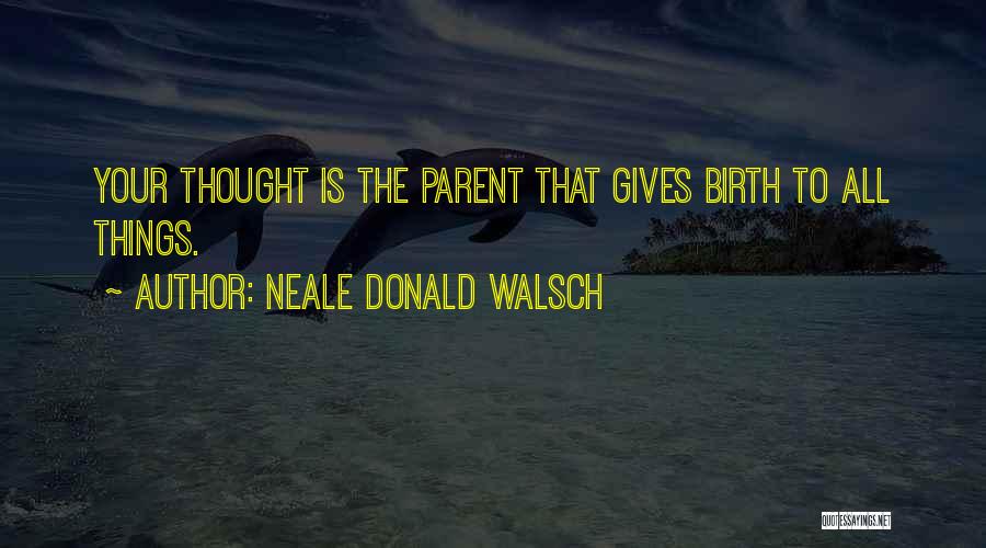 Neale Donald Walsch Quotes: Your Thought Is The Parent That Gives Birth To All Things.