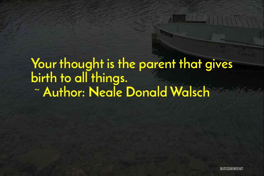 Neale Donald Walsch Quotes: Your Thought Is The Parent That Gives Birth To All Things.