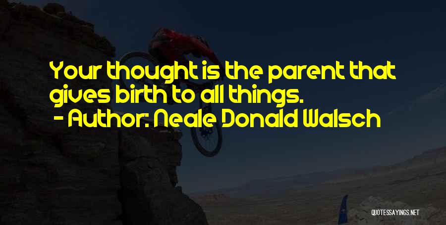 Neale Donald Walsch Quotes: Your Thought Is The Parent That Gives Birth To All Things.