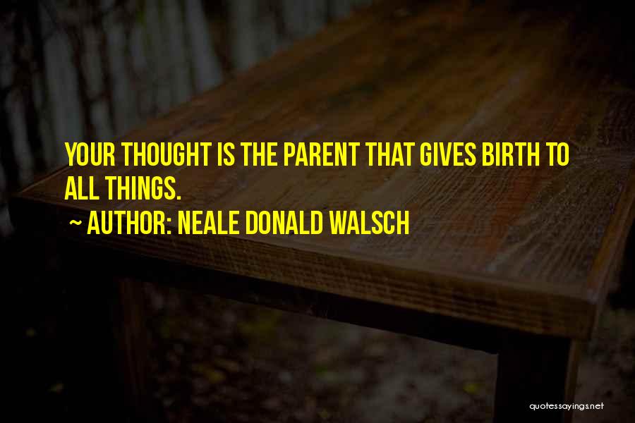 Neale Donald Walsch Quotes: Your Thought Is The Parent That Gives Birth To All Things.