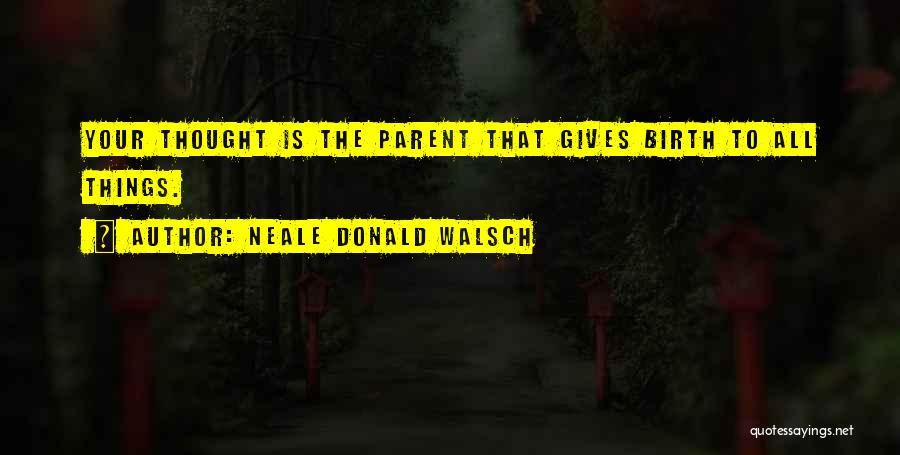 Neale Donald Walsch Quotes: Your Thought Is The Parent That Gives Birth To All Things.