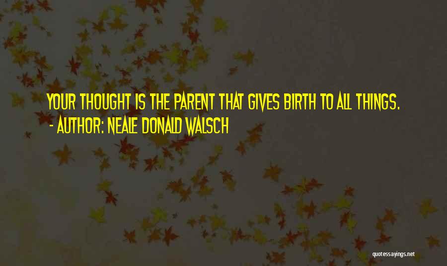 Neale Donald Walsch Quotes: Your Thought Is The Parent That Gives Birth To All Things.