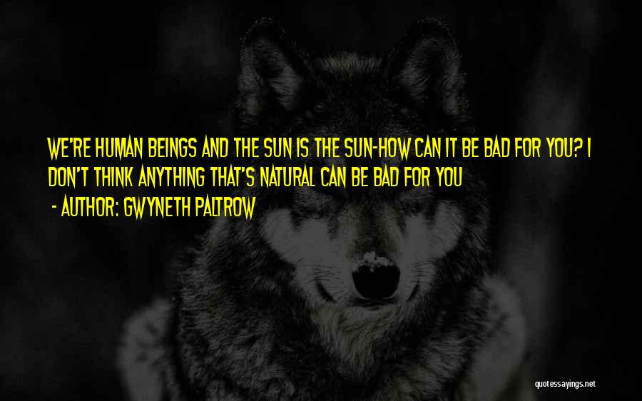 Gwyneth Paltrow Quotes: We're Human Beings And The Sun Is The Sun-how Can It Be Bad For You? I Don't Think Anything That's
