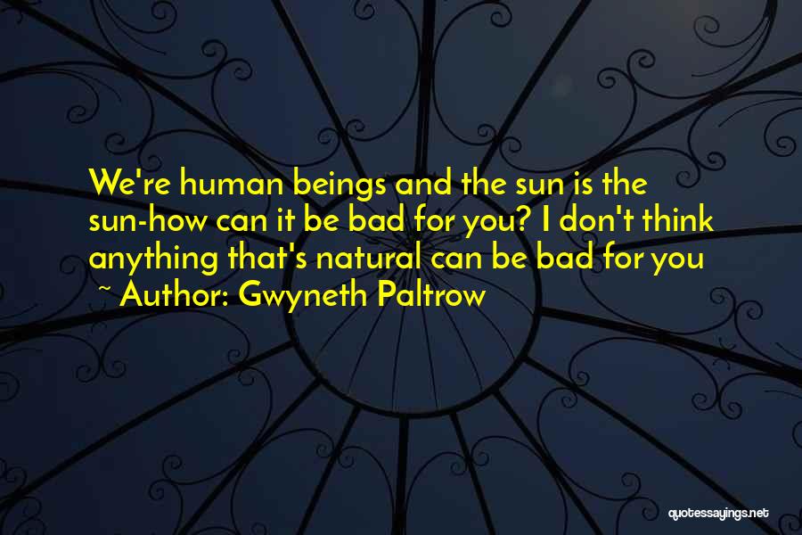 Gwyneth Paltrow Quotes: We're Human Beings And The Sun Is The Sun-how Can It Be Bad For You? I Don't Think Anything That's