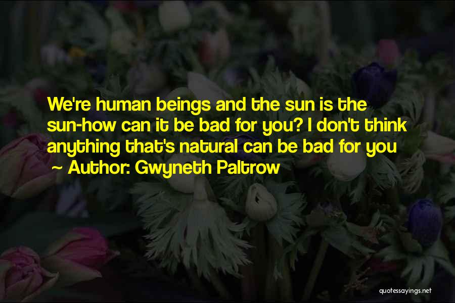 Gwyneth Paltrow Quotes: We're Human Beings And The Sun Is The Sun-how Can It Be Bad For You? I Don't Think Anything That's