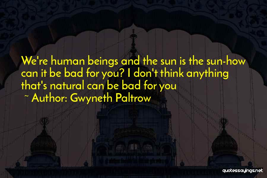 Gwyneth Paltrow Quotes: We're Human Beings And The Sun Is The Sun-how Can It Be Bad For You? I Don't Think Anything That's