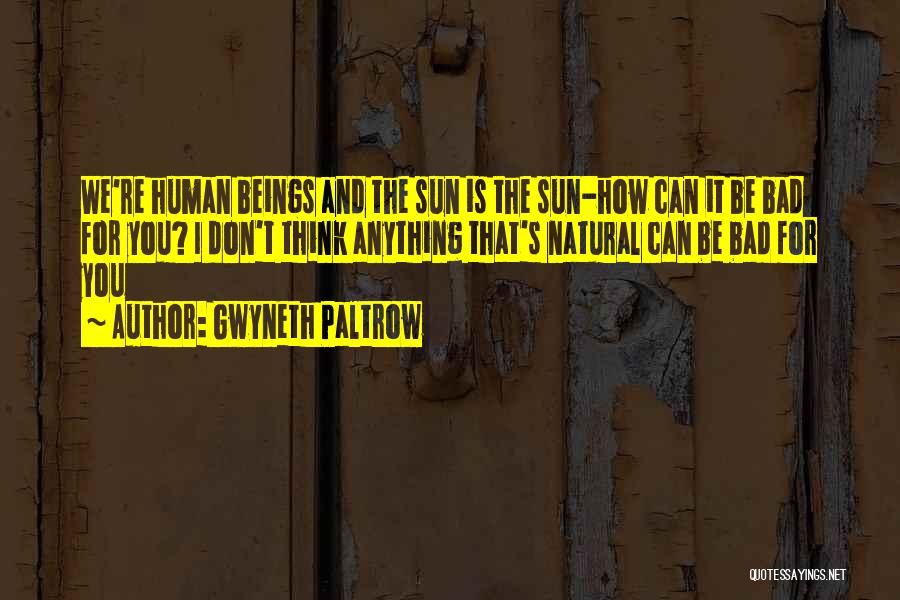 Gwyneth Paltrow Quotes: We're Human Beings And The Sun Is The Sun-how Can It Be Bad For You? I Don't Think Anything That's
