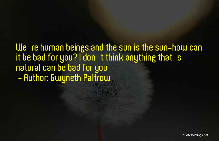Gwyneth Paltrow Quotes: We're Human Beings And The Sun Is The Sun-how Can It Be Bad For You? I Don't Think Anything That's