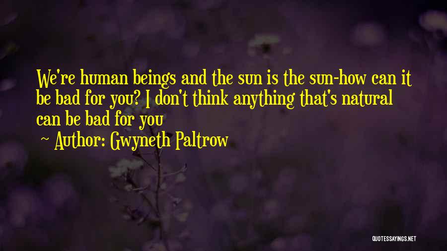 Gwyneth Paltrow Quotes: We're Human Beings And The Sun Is The Sun-how Can It Be Bad For You? I Don't Think Anything That's