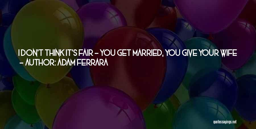 Adam Ferrara Quotes: I Don't Think It's Fair - You Get Married, You Give Your Wife A Wedding Ring. I Think You Should