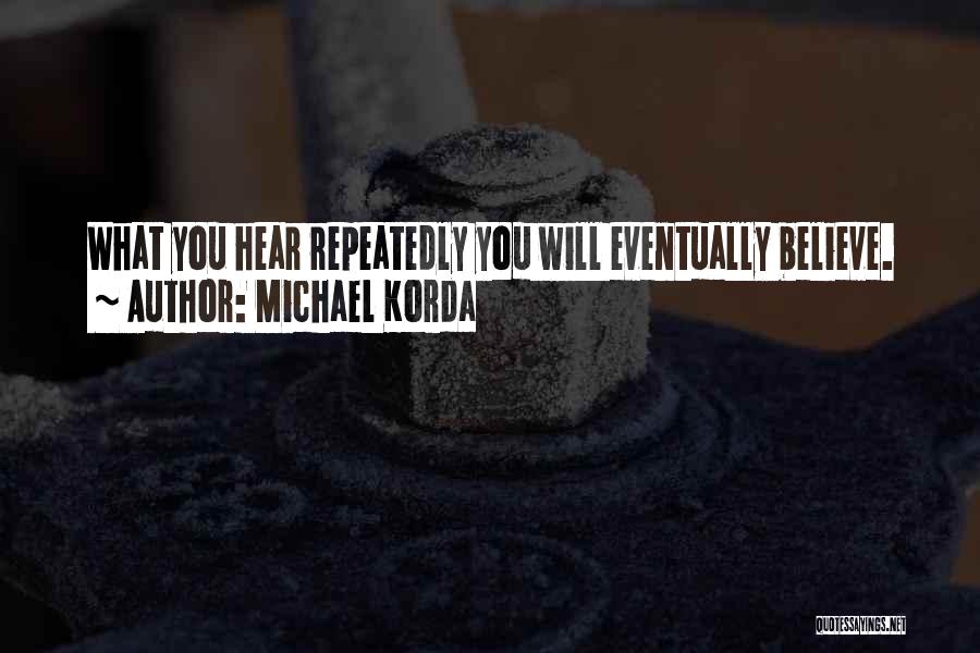 Michael Korda Quotes: What You Hear Repeatedly You Will Eventually Believe.
