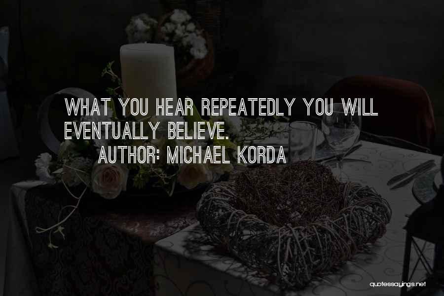 Michael Korda Quotes: What You Hear Repeatedly You Will Eventually Believe.