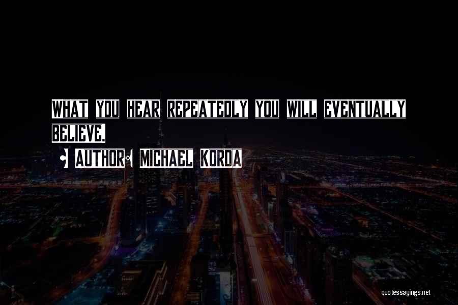 Michael Korda Quotes: What You Hear Repeatedly You Will Eventually Believe.