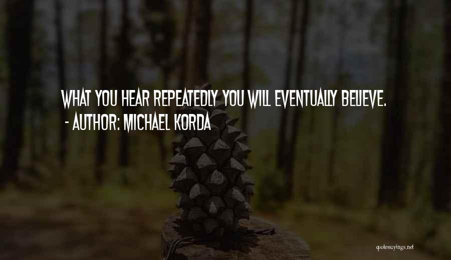 Michael Korda Quotes: What You Hear Repeatedly You Will Eventually Believe.