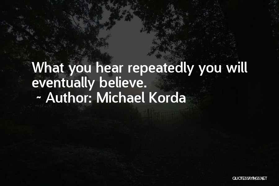 Michael Korda Quotes: What You Hear Repeatedly You Will Eventually Believe.