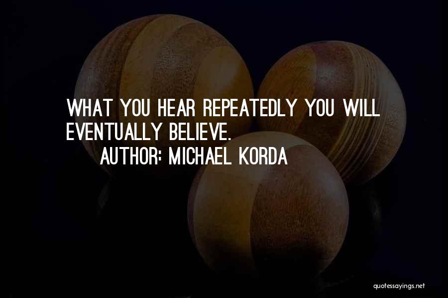 Michael Korda Quotes: What You Hear Repeatedly You Will Eventually Believe.