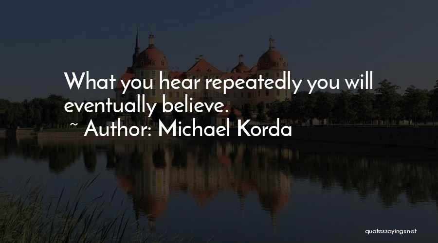 Michael Korda Quotes: What You Hear Repeatedly You Will Eventually Believe.