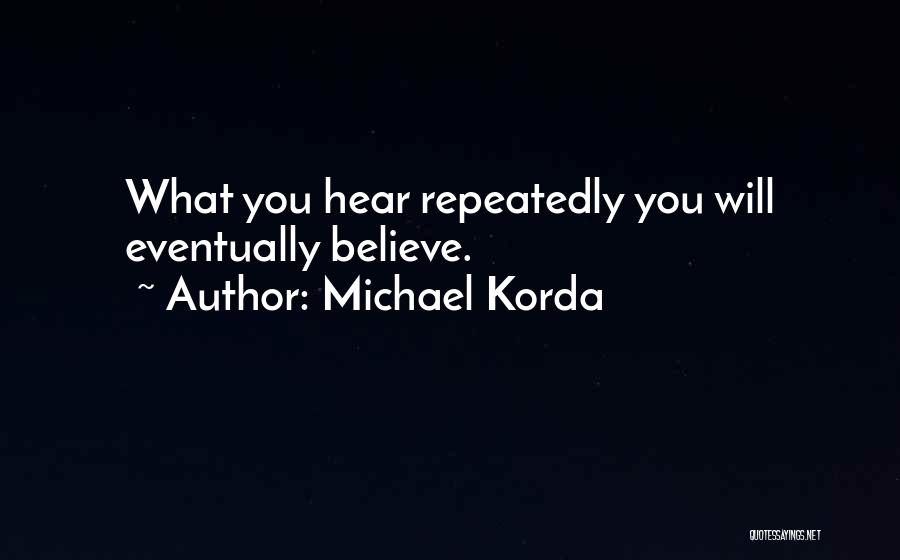 Michael Korda Quotes: What You Hear Repeatedly You Will Eventually Believe.