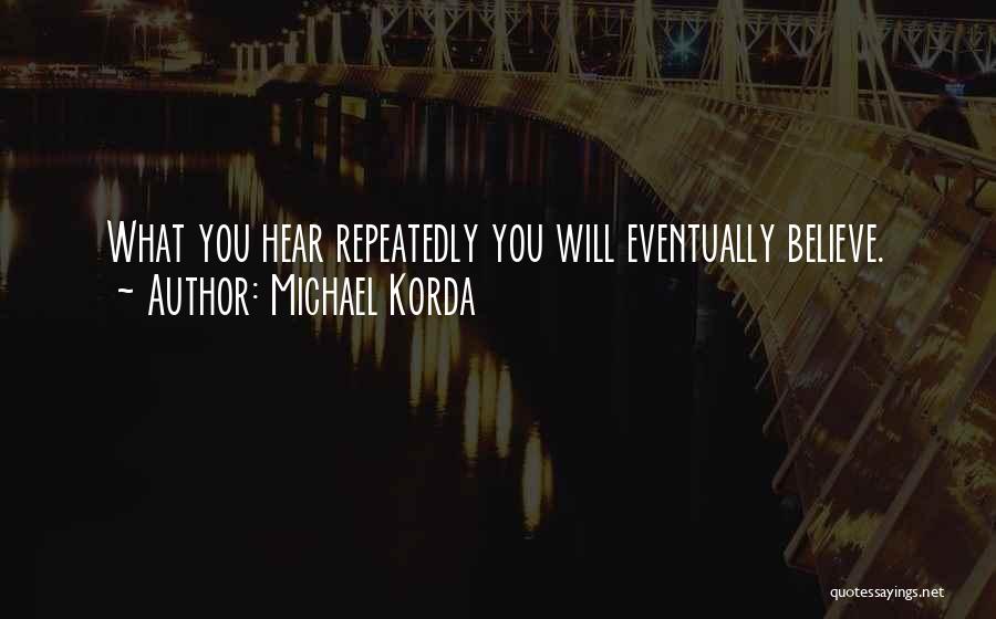 Michael Korda Quotes: What You Hear Repeatedly You Will Eventually Believe.