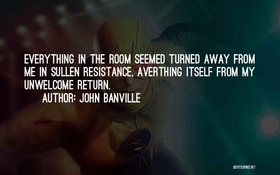 John Banville Quotes: Everything In The Room Seemed Turned Away From Me In Sullen Resistance, Averthing Itself From My Unwelcome Return.