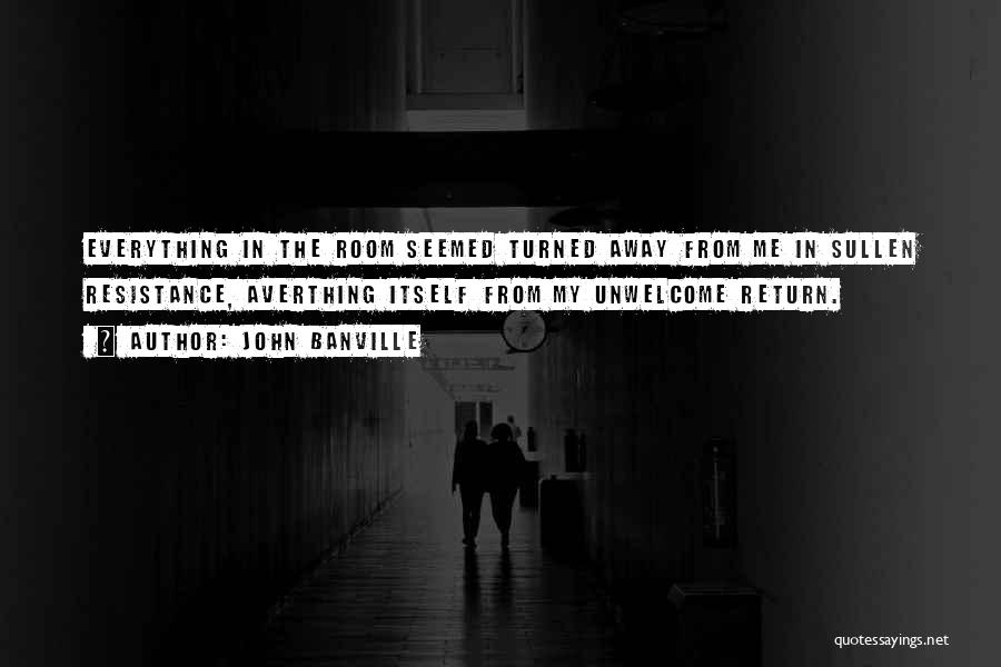 John Banville Quotes: Everything In The Room Seemed Turned Away From Me In Sullen Resistance, Averthing Itself From My Unwelcome Return.