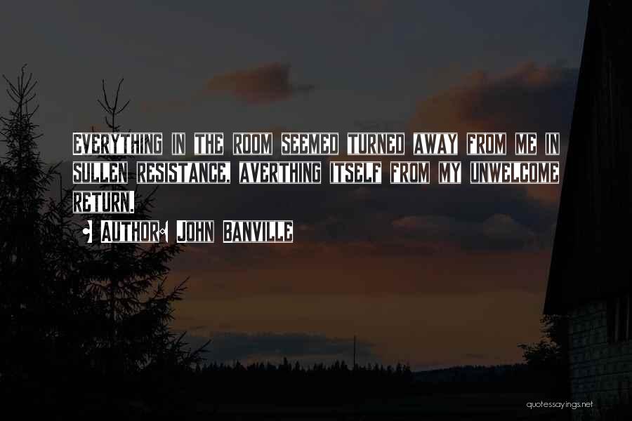 John Banville Quotes: Everything In The Room Seemed Turned Away From Me In Sullen Resistance, Averthing Itself From My Unwelcome Return.
