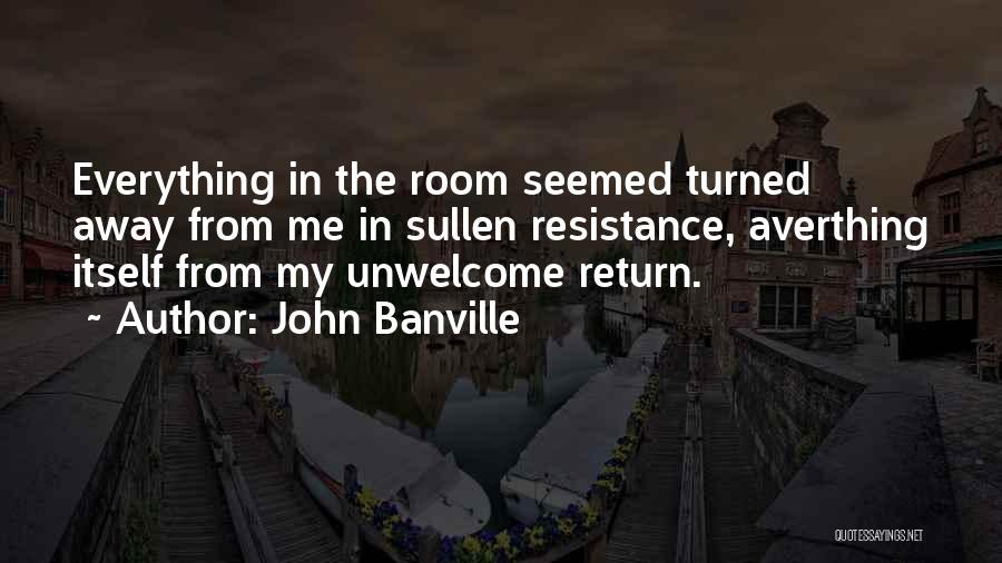 John Banville Quotes: Everything In The Room Seemed Turned Away From Me In Sullen Resistance, Averthing Itself From My Unwelcome Return.