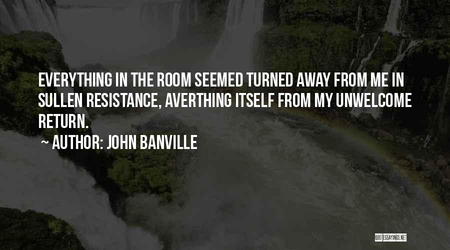 John Banville Quotes: Everything In The Room Seemed Turned Away From Me In Sullen Resistance, Averthing Itself From My Unwelcome Return.
