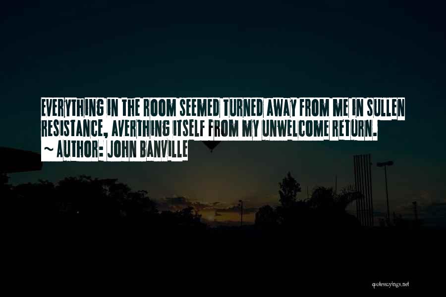 John Banville Quotes: Everything In The Room Seemed Turned Away From Me In Sullen Resistance, Averthing Itself From My Unwelcome Return.