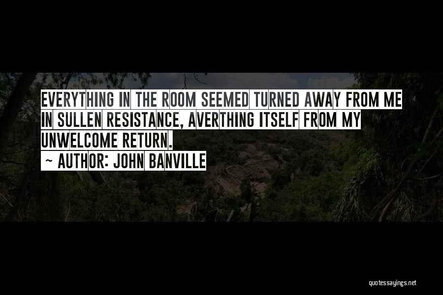 John Banville Quotes: Everything In The Room Seemed Turned Away From Me In Sullen Resistance, Averthing Itself From My Unwelcome Return.