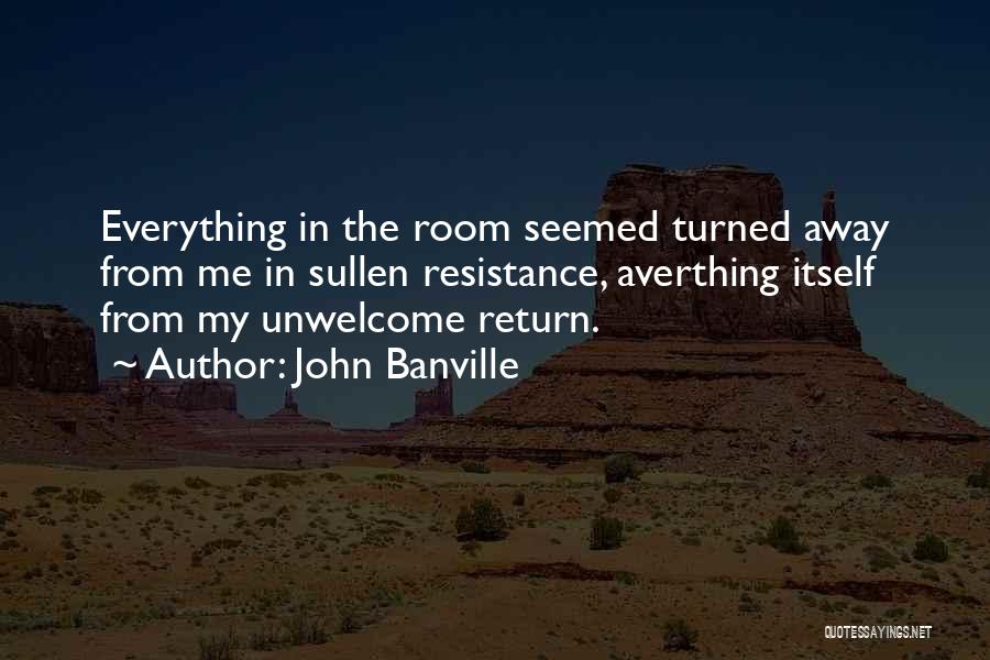 John Banville Quotes: Everything In The Room Seemed Turned Away From Me In Sullen Resistance, Averthing Itself From My Unwelcome Return.