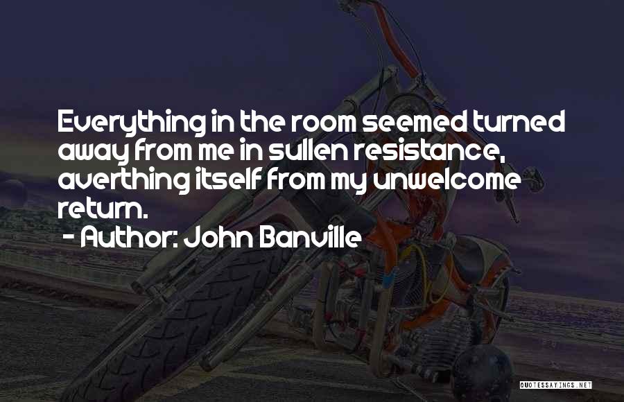 John Banville Quotes: Everything In The Room Seemed Turned Away From Me In Sullen Resistance, Averthing Itself From My Unwelcome Return.