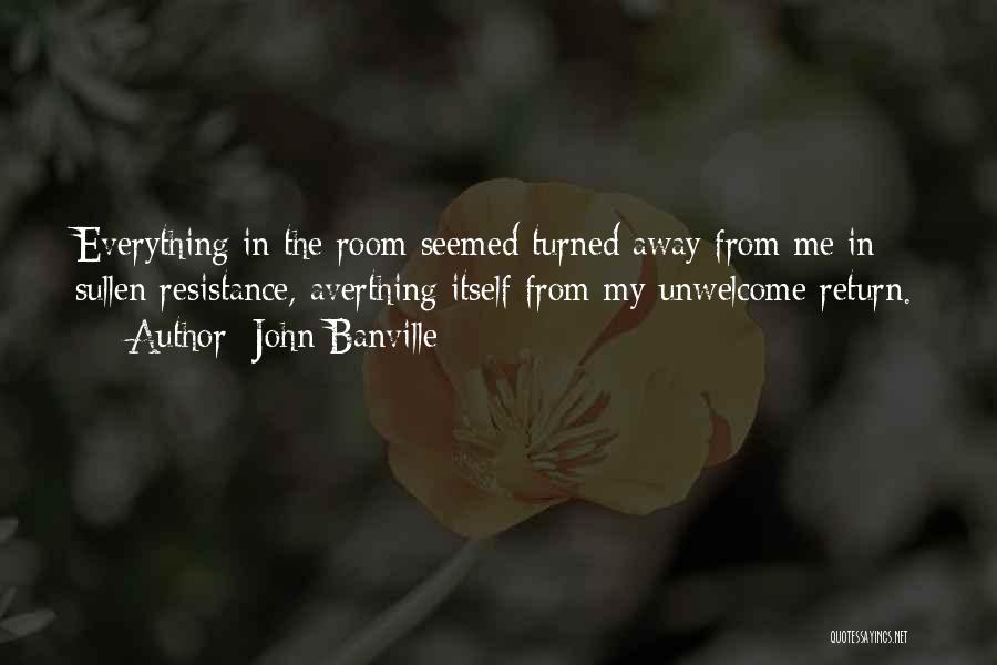 John Banville Quotes: Everything In The Room Seemed Turned Away From Me In Sullen Resistance, Averthing Itself From My Unwelcome Return.