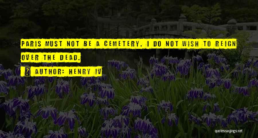 Henry IV Quotes: Paris Must Not Be A Cemetery. I Do Not Wish To Reign Over The Dead.